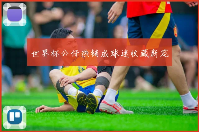 世界杯公仔热销成球迷收藏新宠