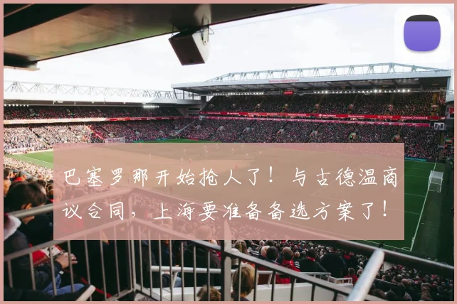 巴塞罗那开始抢人了!与古德温商议合同,上海要准备备选方案了!_本赛季_的结果_1