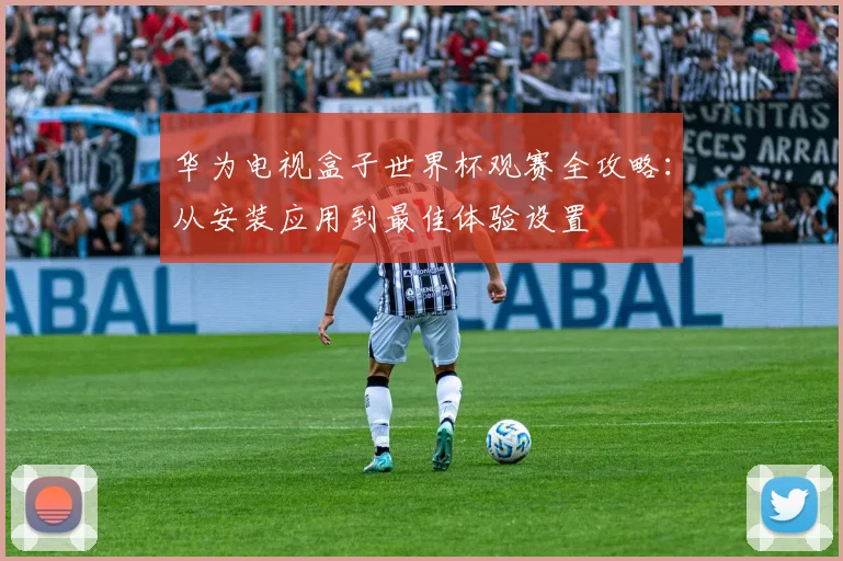 华为电视盒子世界杯观赛全攻略:从安装应用到最佳体验设置