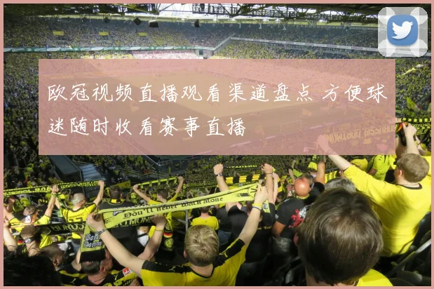 欧冠视频直播观看渠道盘点 方便球迷随时收看赛事直播