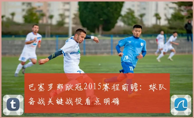 巴塞罗那欧冠2015赛程前瞻：球队备战关键战役看点明确