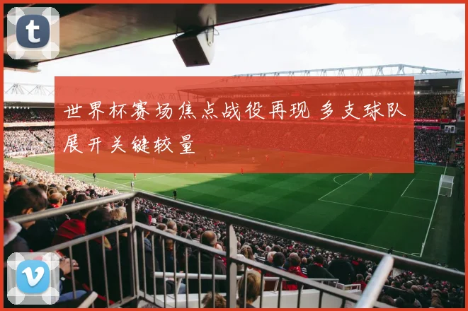 世界杯赛场焦点战役再现 多支球队展开关键较量