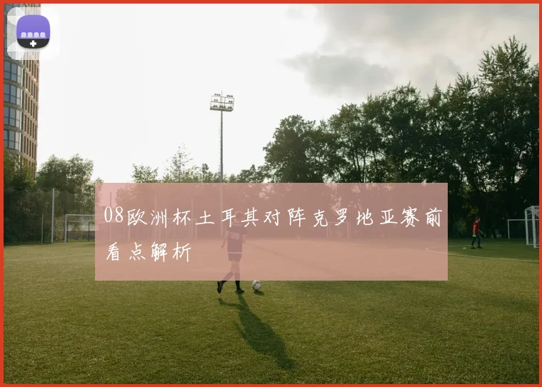 08欧洲杯土耳其对阵克罗地亚赛前看点解析