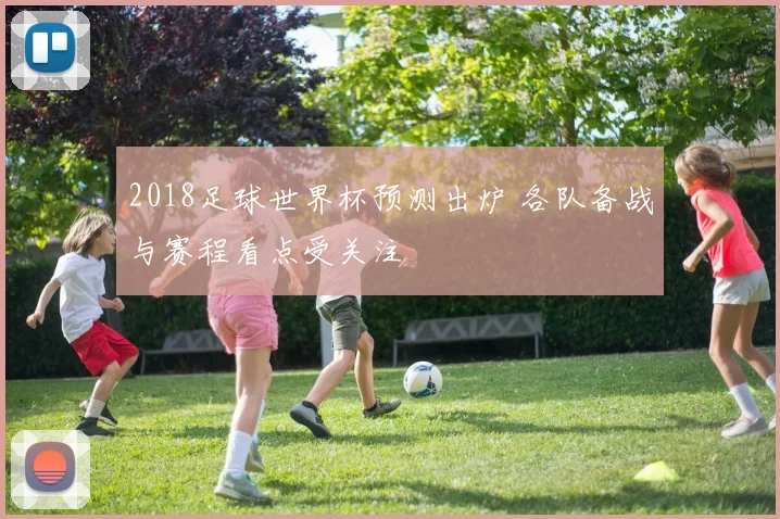 2018足球世界杯预测出炉 各队备战与赛程看点受关注