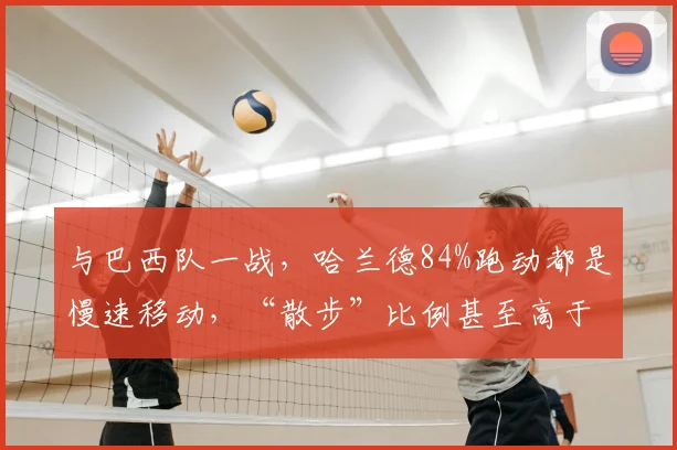 与巴西队一战,哈兰德84%跑动都是慢速移动,“散步”比例甚至高于梅西