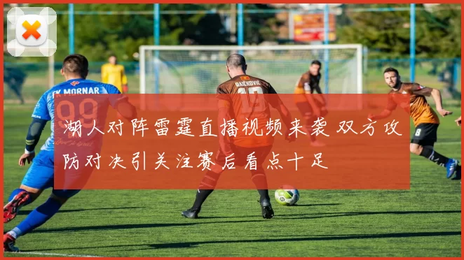 湖人对阵雷霆直播视频来袭 双方攻防对决引关注赛后看点十足