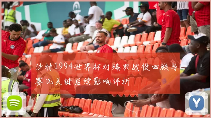 沙特1994世界杯对瑞典战役回顾与赛况关键后续影响评析