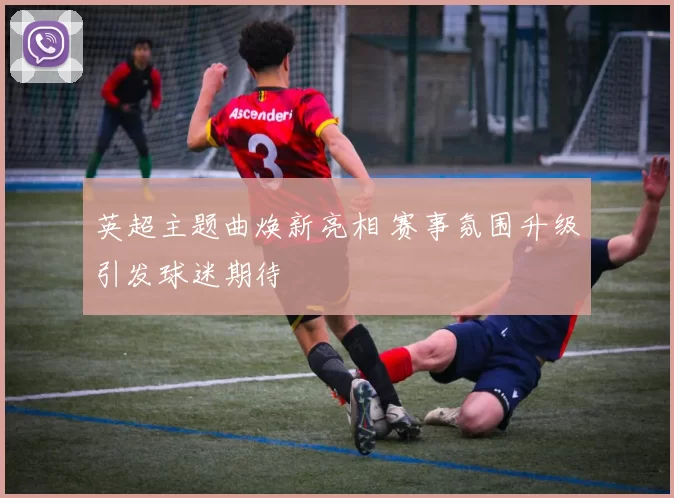 英超主题曲焕新亮相 赛事氛围升级引发球迷期待