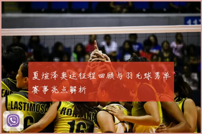 夏煊泽奥运征程回顾与羽毛球男单赛事亮点解析