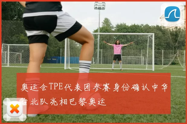 奥运会TPE代表团参赛身份确认中华台北队亮相巴黎奥运