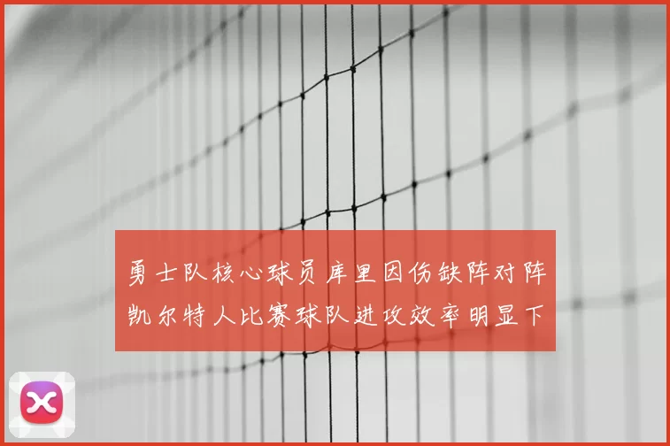 勇士队核心球员库里因伤缺阵对阵凯尔特人比赛球队进攻效率明显下滑