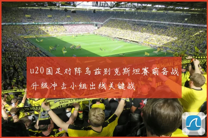 u20国足对阵乌兹别克斯坦赛前备战升级冲击小组出线关键战