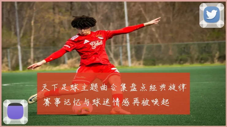 天下足球主题曲合集盘点经典旋律 赛事记忆与球迷情感再被唤起