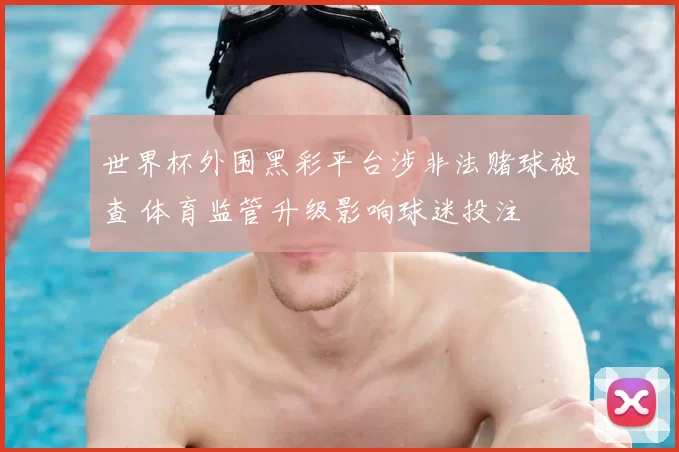 世界杯外围黑彩平台涉非法赌球被查 体育监管升级影响球迷投注