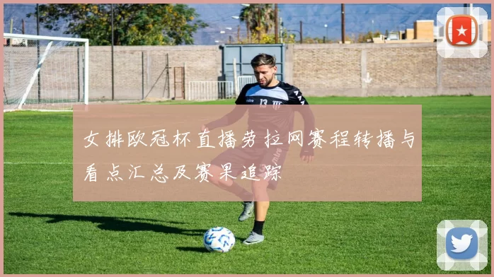 女排欧冠杯直播劳拉网赛程转播与看点汇总及赛果追踪