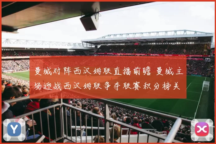 曼城对阵西汉姆联直播前瞻 曼城主场迎战西汉姆联争夺联赛积分榜关键分数