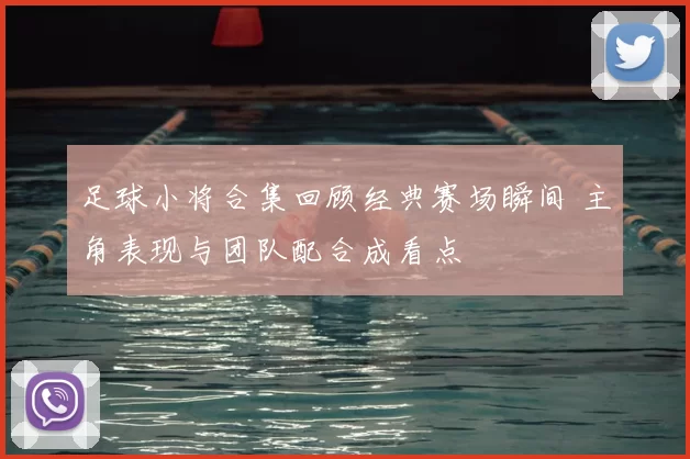 足球小将合集回顾经典赛场瞬间 主角表现与团队配合成看点
