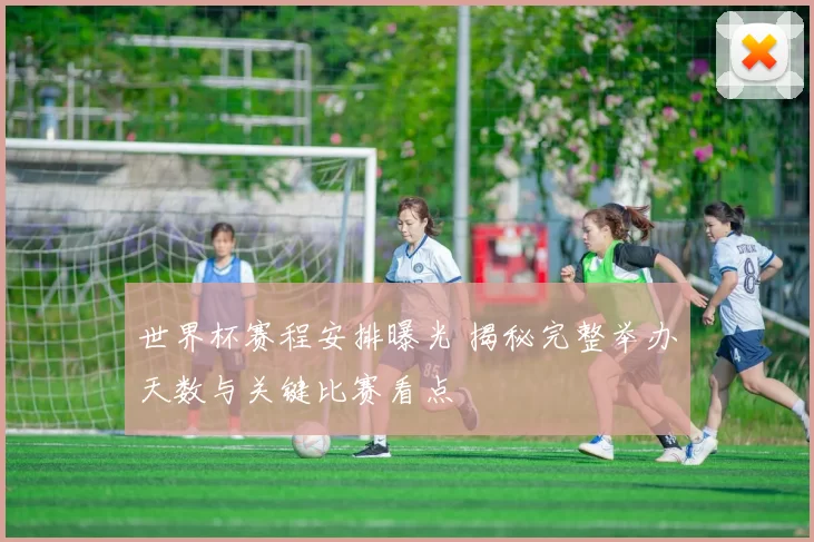 世界杯赛程安排曝光 揭秘完整举办天数与关键比赛看点