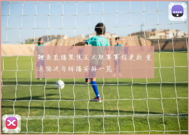 鲤鱼直播聚焦五大联赛赛程更新 重点场次与转播安排一览