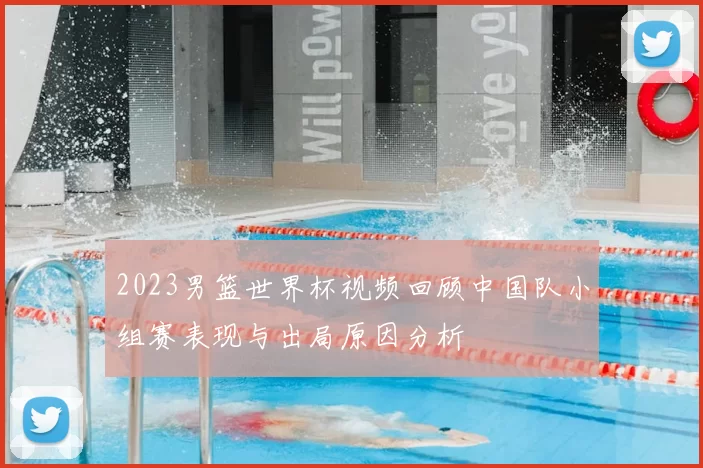 2023男篮世界杯视频回顾中国队小组赛表现与出局原因分析