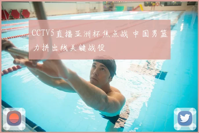 CCTV5直播亚洲杯焦点战 中国男篮力拼出线关键战役