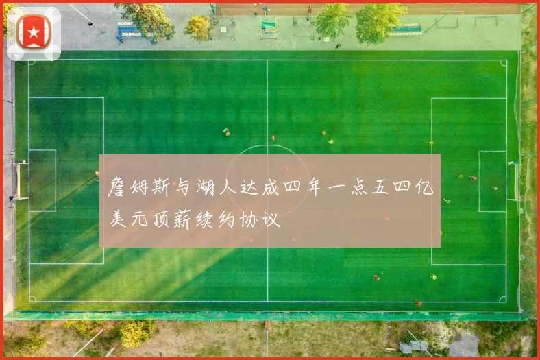 詹姆斯与湖人达成四年一点五四亿美元顶薪续约协议