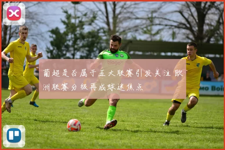 葡超是否属于五大联赛引发关注 欧洲联赛分级再成球迷焦点