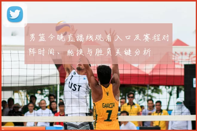 男篮今晚直播线观看入口及赛程对阵时间、轮换与胜负关键分析