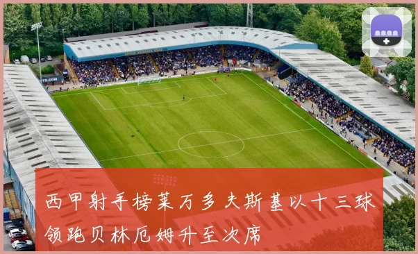 西甲射手榜莱万多夫斯基以十三球领跑贝林厄姆升至次席