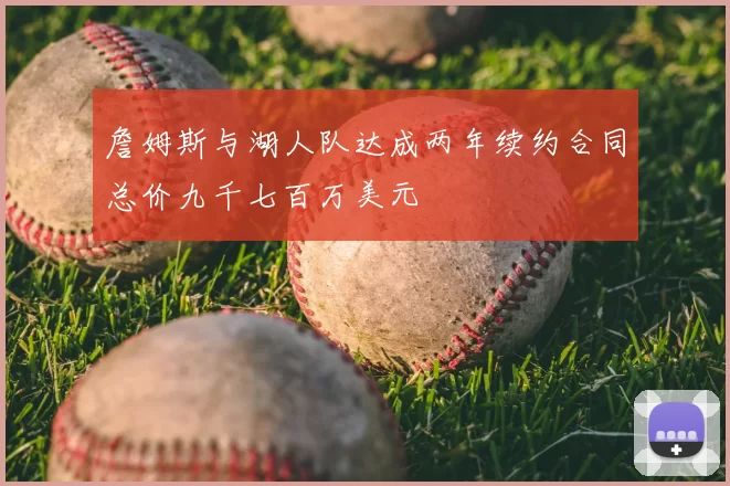 詹姆斯与湖人队达成两年续约合同总价九千七百万美元