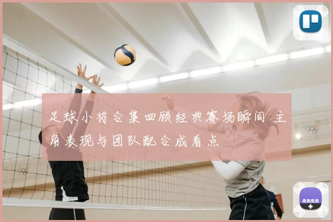 足球小将合集回顾经典赛场瞬间 主角表现与团队配合成看点
