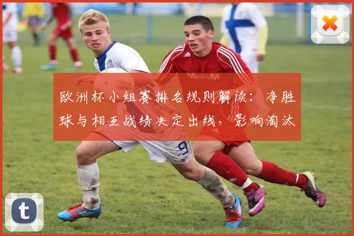 欧洲杯小组赛排名规则解读：净胜球与相互战绩决定出线，影响淘汰赛对阵与晋级形势
