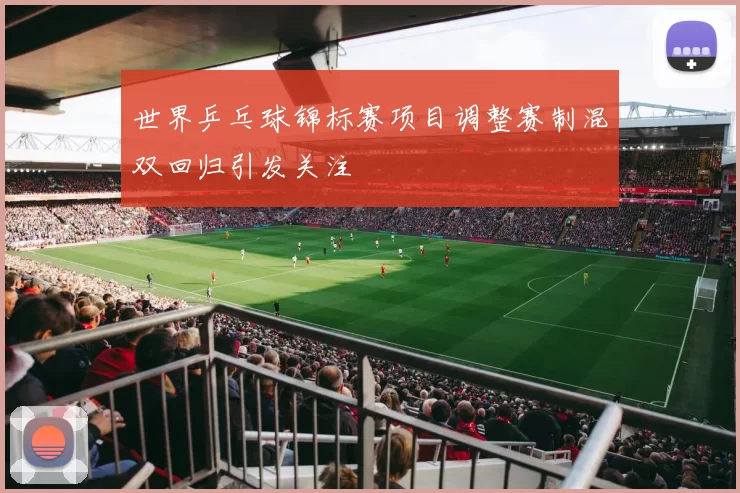 世界乒乓球锦标赛项目调整赛制混双回归引发关注