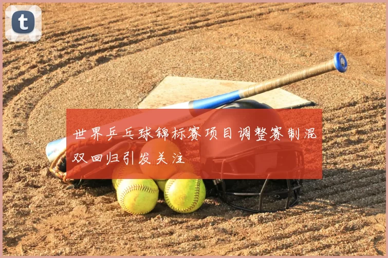 世界乒乓球锦标赛项目调整赛制混双回归引发关注