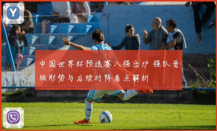 中国世界杯预选赛八强出炉 强队晋级形势与后续对阵看点解析