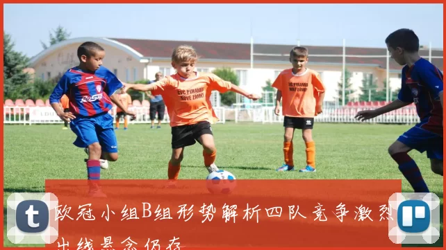 欧冠小组B组形势解析四队竞争激烈出线悬念仍存