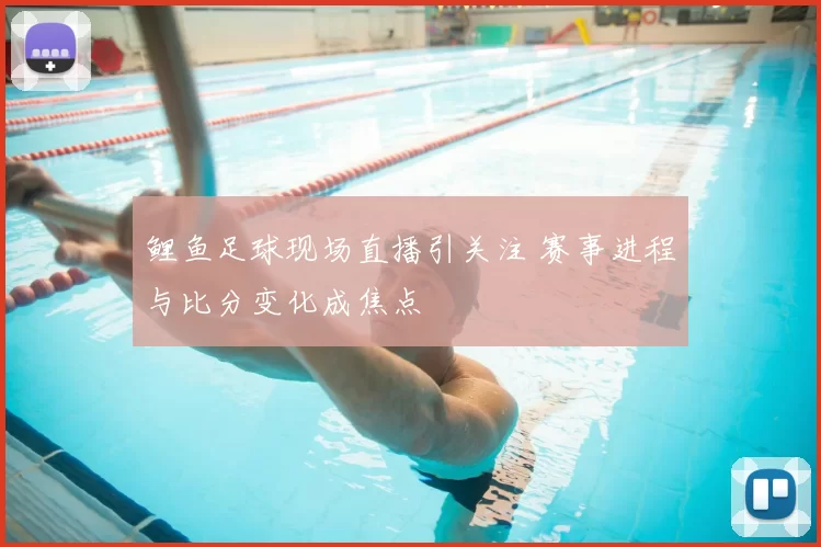 鲤鱼足球现场直播引关注 赛事进程与比分变化成焦点