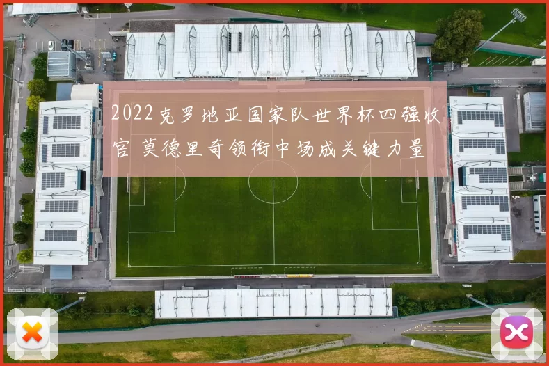 2022克罗地亚国家队世界杯四强收官 莫德里奇领衔中场成关键力量