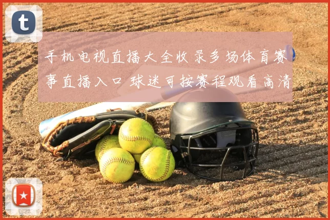 手机电视直播大全收录多场体育赛事直播入口 球迷可按赛程观看高清转播