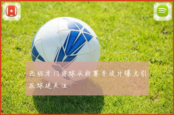 西班牙门将球衣新赛季设计曝光引发球迷关注