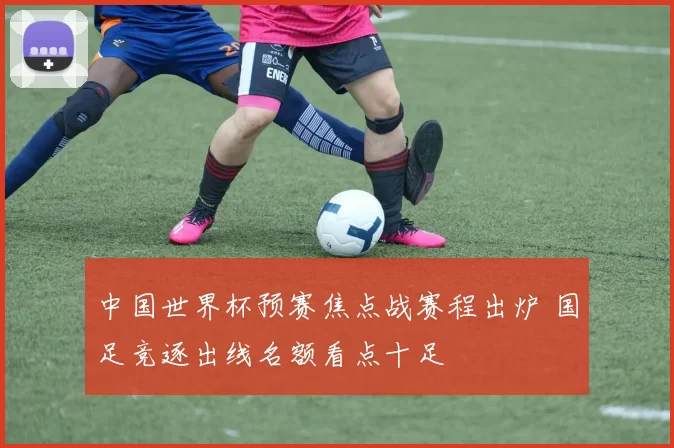 中国世界杯预赛焦点战赛程出炉 国足竞逐出线名额看点十足