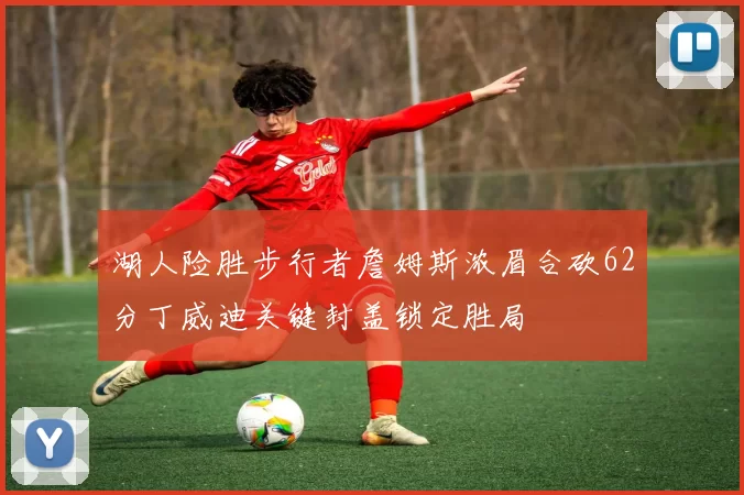 湖人险胜步行者詹姆斯浓眉合砍62分丁威迪关键封盖锁定胜局