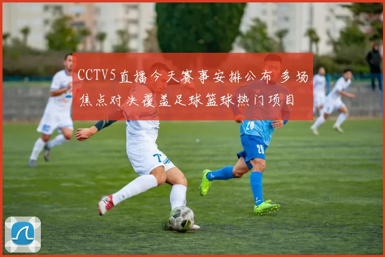 CCTV5直播今天赛事安排公布 多场焦点对决覆盖足球篮球热门项目