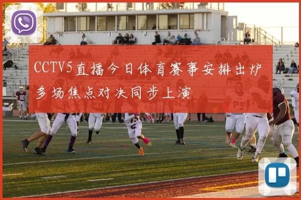 CCTV5直播今日体育赛事安排出炉 多场焦点对决同步上演