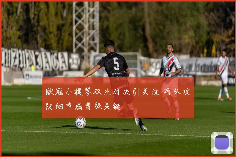 欧冠小提琴双杰对决引关注 两队攻防细节成晋级关键