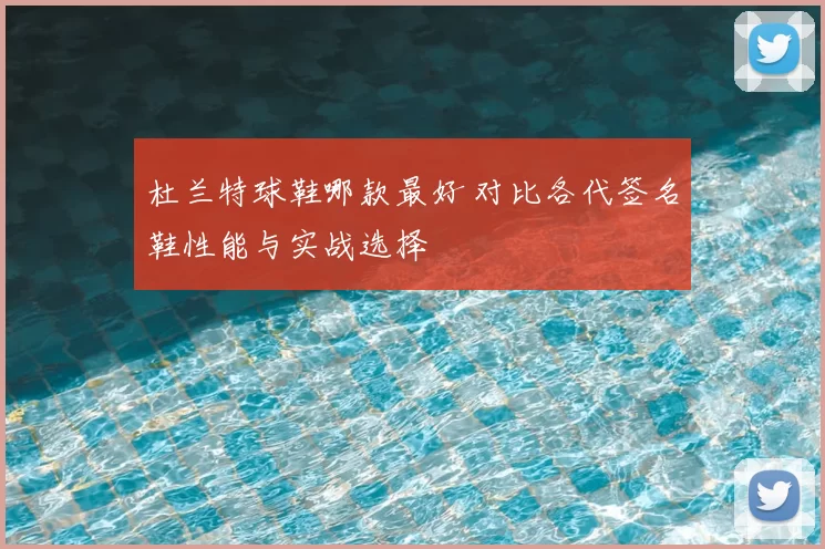 杜兰特球鞋哪款最好 对比各代签名鞋性能与实战选择