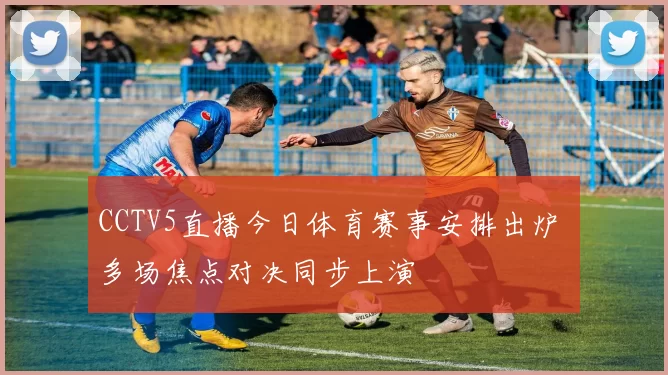 CCTV5直播今日体育赛事安排出炉 多场焦点对决同步上演