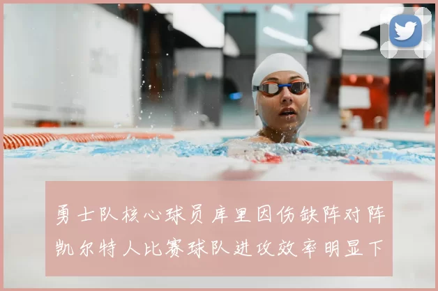 勇士队核心球员库里因伤缺阵对阵凯尔特人比赛球队进攻效率明显下滑