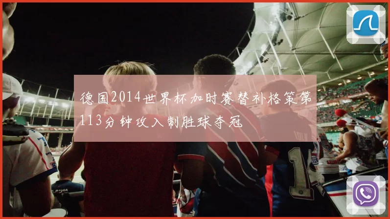 德国2014世界杯加时赛替补格策第113分钟攻入制胜球夺冠