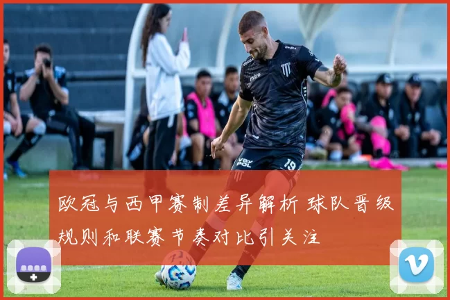 欧冠与西甲赛制差异解析 球队晋级规则和联赛节奏对比引关注